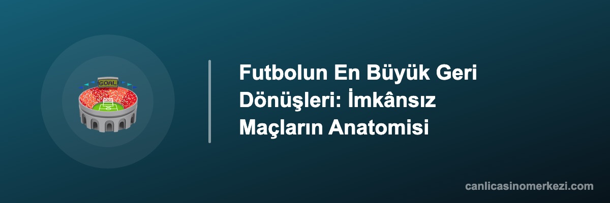 Futbolun En Büyük Geri Dönüşleri: İmkânsız Maçların Anatomisi