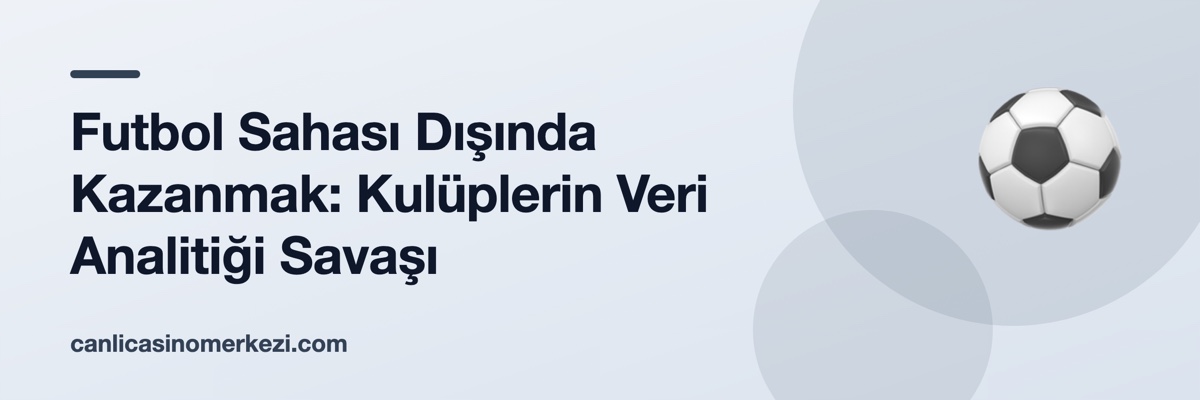 Futbol Sahası Dışında Kazanmak: Kulüplerin Veri Analitiği Savaşı